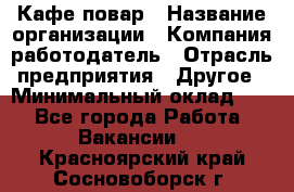 Кафе повар › Название организации ­ Компания-работодатель › Отрасль предприятия ­ Другое › Минимальный оклад ­ 1 - Все города Работа » Вакансии   . Красноярский край,Сосновоборск г.